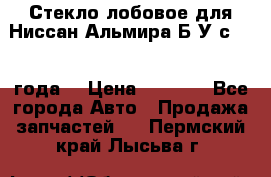 Стекло лобовое для Ниссан Альмира Б/У с 2014 года. › Цена ­ 5 000 - Все города Авто » Продажа запчастей   . Пермский край,Лысьва г.